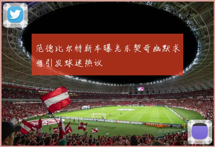 范德比尔特新车曝光东契奇幽默求借引发球迷热议